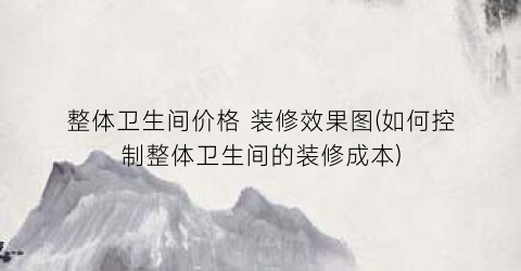 整体卫生间价格 装修效果图(如何控制整体卫生间的装修成本)